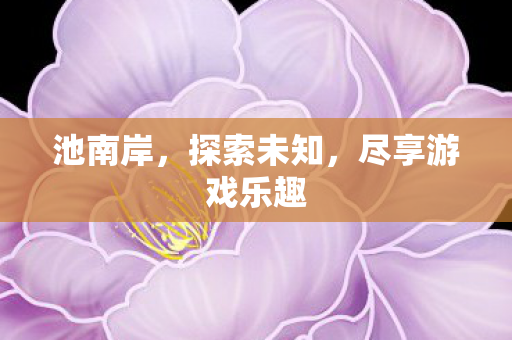池南岸,探索未知,尽享游戏乐趣 池南岸,探索未知,尽享游戏乐趣