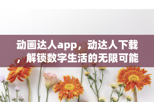 动画达人app,动达人下载,解锁数字生活的无限可能 动画达人app,动达人下载,解锁数字生活的无限可能