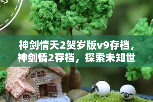 神剑情天2贺岁版v9存档,神剑情2存档,探索未知世界的珍贵记录 神剑情天2贺岁版v9存档,神剑情2存档,探索未知世界的珍贵记录