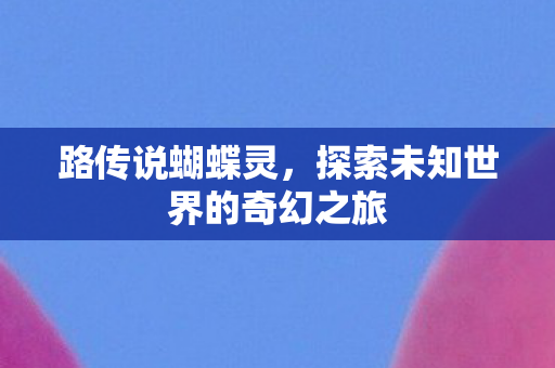 路传说蝴蝶灵,探索未知世界的奇幻之旅 路传说蝴蝶灵,探索未知世界的奇幻之旅