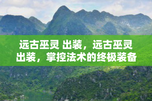 远古巫灵 出装,远古巫灵出装,掌控法术的终极装备指南 远古巫灵 出装,远古巫灵出装,掌控法术的终极装备指南