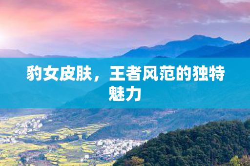 豹女皮肤,王者风范的独特魅力 豹女皮肤,王者风范的独特魅力