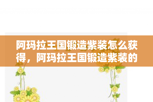 阿玛拉王国锻造紫装怎么获得,阿玛拉王国锻造紫装的奥秘,提升战斗力的终极途径 阿玛拉王国锻造紫装怎么获得,阿玛拉王国锻造紫装的奥秘,提升战斗力的终极途径