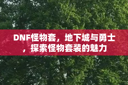 DNF怪物套,地下城与勇士,探索怪物套装的魅力 DNF怪物套,地下城与勇士,探索怪物套装的魅力