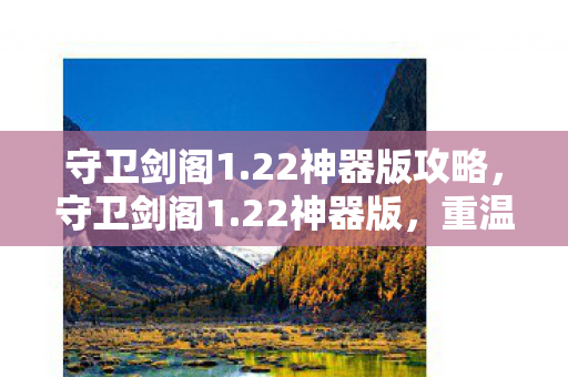 守卫剑阁1.22神器版攻略,守卫剑阁1.22神器版,重温经典,神器加持的传奇之旅 守卫剑阁1.22神器版攻略,守卫剑阁1.22神器版,重温经典,神器加持的传奇之旅