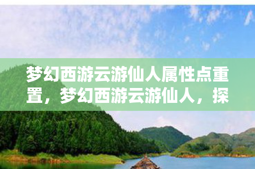 梦幻西游云游仙人属性点重置,梦幻西游云游仙人,探寻神秘仙踪,领略西游韵味 梦幻西游云游仙人属性点重置,梦幻西游云游仙人,探寻神秘仙踪,领略西游韵味