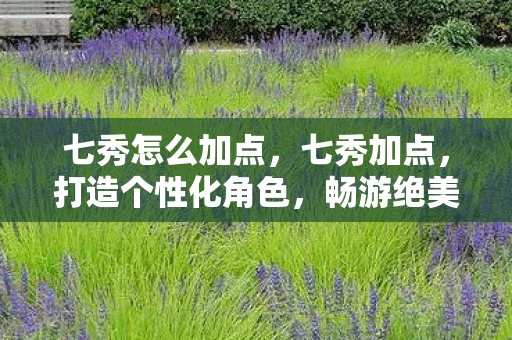 七秀怎么加点,七秀加点,打造个性化角色,畅游绝美江湖 七秀怎么加点,七秀加点,打造个性化角色,畅游绝美江湖
