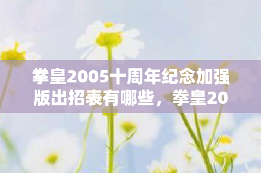 拳皇2005十周年纪念加强版出招表有哪些，拳皇2005十周年纪念加强版出招表详解