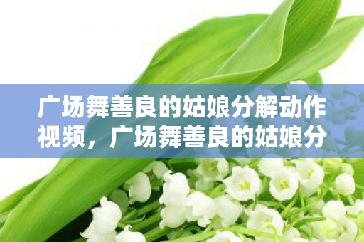 广场舞善良的姑娘分解动作视频，广场舞善良的姑娘分解动作详解