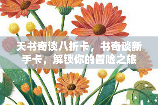 天书奇谈八折卡,书奇谈新手卡,解锁你的冒险之旅 天书奇谈八折卡,书奇谈新手卡,解锁你的冒险之旅