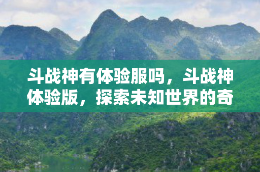斗战神有体验服吗,斗战神体验版,探索未知世界的奇妙之旅 斗战神有体验服吗,斗战神体验版,探索未知世界的奇妙之旅