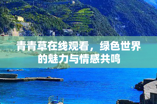 青青草在线观看,绿色世界的魅力与情感共鸣 青青草在线观看,绿色世界的魅力与情感共鸣