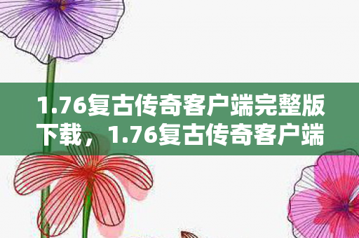 1.76复古传奇客户端完整版下载,1.76复古传奇客户端,重温经典,感受传奇魅力 1.76复古传奇客户端完整版下载,1.76复古传奇客户端,重温经典,感受传奇魅力