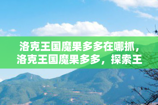 洛克王国魔果多多在哪抓，洛克王国魔果多多，探索王国中的奇妙果实