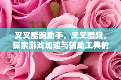 叉叉酷跑助手，叉叉酷跑，探索游戏加速与辅助工具的奇妙世界