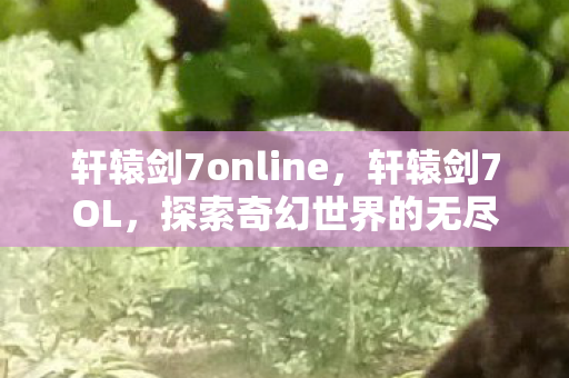 轩辕剑7online,轩辕剑7OL,探索奇幻世界的无尽冒险 轩辕剑7online,轩辕剑7OL,探索奇幻世界的无尽冒险