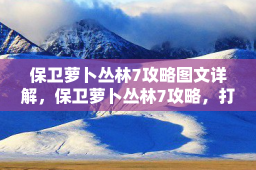 保卫萝卜丛林7攻略图文详解,保卫萝卜丛林7攻略,打造完美防御,轻松通关 保卫萝卜丛林7攻略图文详解,保卫萝卜丛林7攻略,打造完美防御,轻松通关