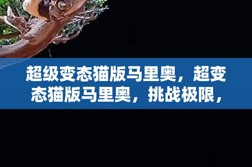 超级变态猫版马里奥,超变态猫版马里奥,挑战极限,解锁新境界 超级变态猫版马里奥,超变态猫版马里奥,挑战极限,解锁新境界