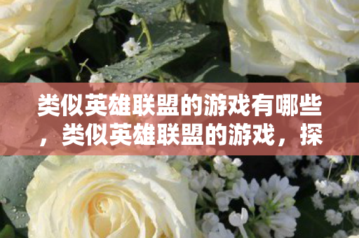 类似英雄联盟的游戏有哪些,类似英雄联盟的游戏,探索多元游戏世界的奇妙之旅 类似英雄联盟的游戏有哪些,类似英雄联盟的游戏,探索多元游戏世界的奇妙之旅