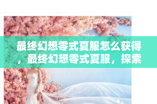 最终幻想零式夏服怎么获得，最终幻想零式夏服，探索虚拟世界的时尚潮流