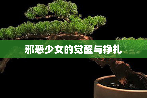 邪恶少女的觉醒与挣扎 邪恶少女的觉醒与挣扎