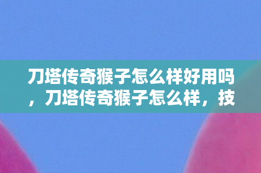 刀塔传奇猴子怎么样好用吗,刀塔传奇猴子怎么样,技能、阵容与实战解析 刀塔传奇猴子怎么样好用吗,刀塔传奇猴子怎么样,技能、阵容与实战解析