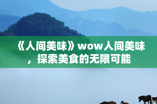 《人间美味》wow人间美味,探索美食的无限可能 《人间美味》wow人间美味,探索美食的无限可能