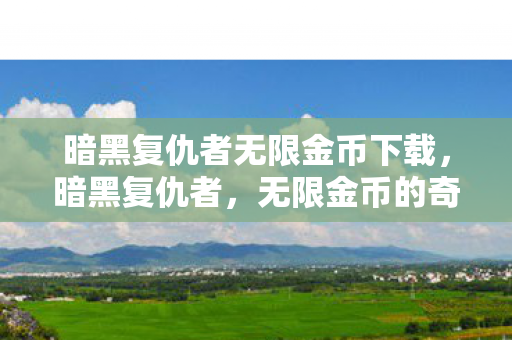 暗黑复仇者无限金币下载，暗黑复仇者，无限金币的奇幻之旅