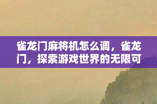 雀龙门麻将机怎么调,雀龙门,探索游戏世界的无限可能 雀龙门麻将机怎么调,雀龙门,探索游戏世界的无限可能