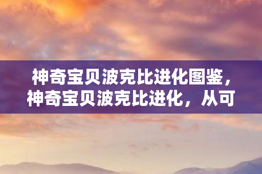 神奇宝贝波克比进化图鉴,神奇宝贝波克比进化,从可爱小精灵到强大宝可梦的成长之旅 神奇宝贝波克比进化图鉴,神奇宝贝波克比进化,从可爱小精灵到强大宝可梦的成长之旅