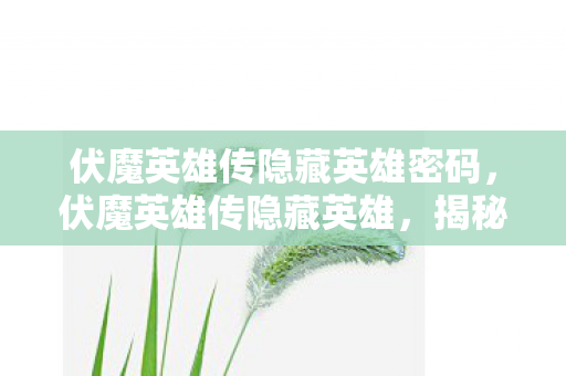 伏魔英雄传隐藏英雄密码,伏魔英雄传隐藏英雄,揭秘那些未被发掘的传奇角色 伏魔英雄传隐藏英雄密码,伏魔英雄传隐藏英雄,揭秘那些未被发掘的传奇角色