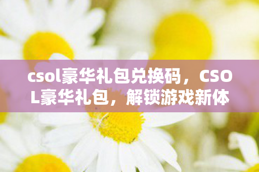 csol豪华礼包兑换码,CSOL豪华礼包,解锁游戏新体验,助力玩家称霸战场 csol豪华礼包兑换码,CSOL豪华礼包,解锁游戏新体验,助力玩家称霸战场