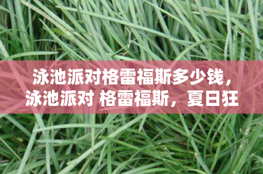 泳池派对格雷福斯多少钱,泳池派对 格雷福斯,夏日狂欢的绝佳选择 泳池派对格雷福斯多少钱,泳池派对 格雷福斯,夏日狂欢的绝佳选择
