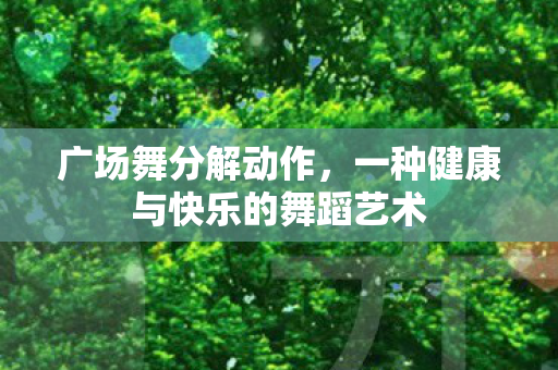 广场舞分解动作,一种健康与快乐的舞蹈艺术 广场舞分解动作,一种健康与快乐的舞蹈艺术