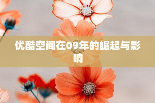 优酷空间在09年的崛起与影响 优酷空间在09年的崛起与影响