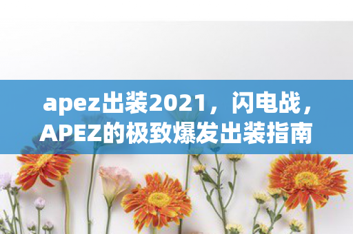 apez出装2021,闪电战,APEZ的极致爆发出装指南 apez出装2021,闪电战,APEZ的极致爆发出装指南