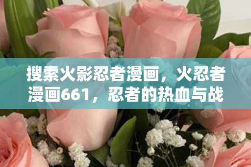 搜索火影忍者漫画,火忍者漫画661,忍者的热血与战斗的艺术 搜索火影忍者漫画,火忍者漫画661,忍者的热血与战斗的艺术