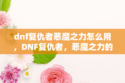 dnf复仇者恶魔之力怎么用，DNF复仇者，恶魔之力的奥秘