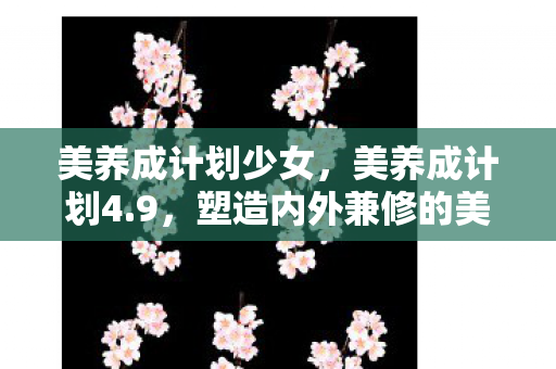 美养成计划少女,美养成计划4.9,塑造内外兼修的美丽 美养成计划少女,美养成计划4.9,塑造内外兼修的美丽