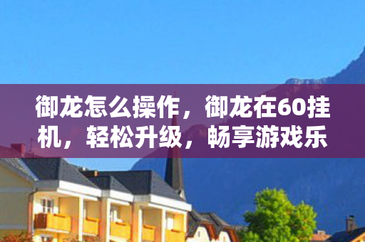 御龙怎么操作,御龙在60挂机,轻松升级,畅享游戏乐趣 御龙怎么操作,御龙在60挂机,轻松升级,畅享游戏乐趣