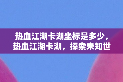 热血江湖卡湖坐标是多少,热血江湖卡湖,探索未知世界的奇妙之旅 热血江湖卡湖坐标是多少,热血江湖卡湖,探索未知世界的奇妙之旅