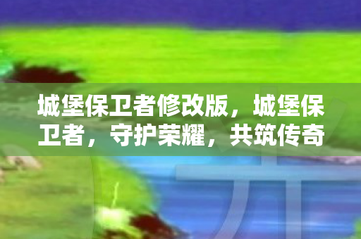 城堡保卫者修改版,城堡保卫者,守护荣耀,共筑传奇 城堡保卫者修改版,城堡保卫者,守护荣耀,共筑传奇