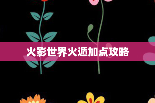 火影世界火遁加点攻略 火影世界火遁加点攻略