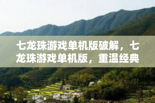 七龙珠游戏单机版破解,七龙珠游戏单机版,重温经典,尽享单机乐趣 七龙珠游戏单机版破解,七龙珠游戏单机版,重温经典,尽享单机乐趣