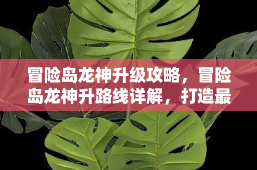 冒险岛龙神升级攻略,冒险岛龙神升路线详解,打造最强角色的必经之路 冒险岛龙神升级攻略,冒险岛龙神升路线详解,打造最强角色的必经之路