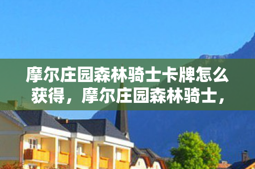 摩尔庄园森林骑士卡牌怎么获得,摩尔庄园森林骑士,探索神秘森林的奇幻之旅 摩尔庄园森林骑士卡牌怎么获得,摩尔庄园森林骑士,探索神秘森林的奇幻之旅