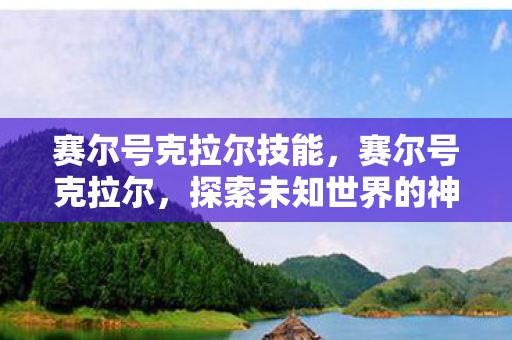 赛尔号克拉尔技能,赛尔号克拉尔,探索未知世界的神秘精灵 赛尔号克拉尔技能,赛尔号克拉尔,探索未知世界的神秘精灵