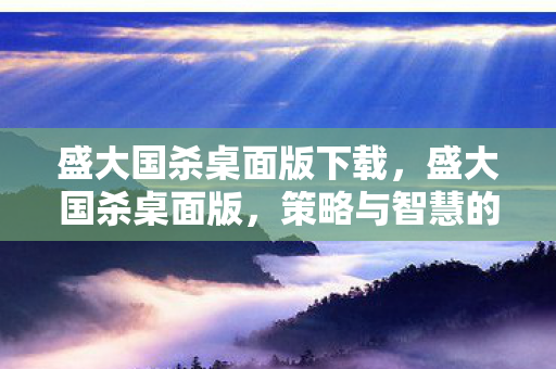 盛大国杀桌面版下载，盛大国杀桌面版，策略与智慧的碰撞