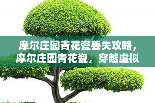 摩尔庄园青花瓷丢失攻略,摩尔庄园青花瓷,穿越虚拟世界的古典美学之旅 摩尔庄园青花瓷丢失攻略,摩尔庄园青花瓷,穿越虚拟世界的古典美学之旅