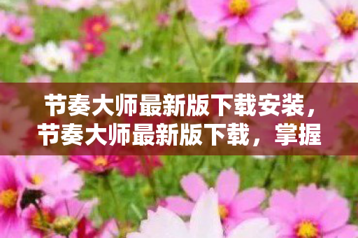节奏大师最新版下载安装，节奏大师最新版下载，掌握音乐节奏，尽享指尖律动